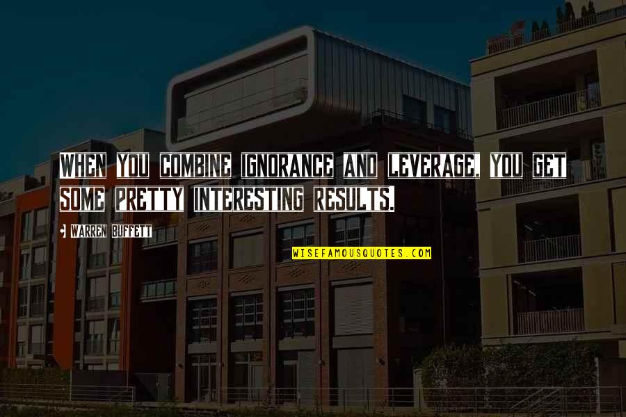 Get Results Quotes By Warren Buffett: When you combine ignorance and leverage, you get