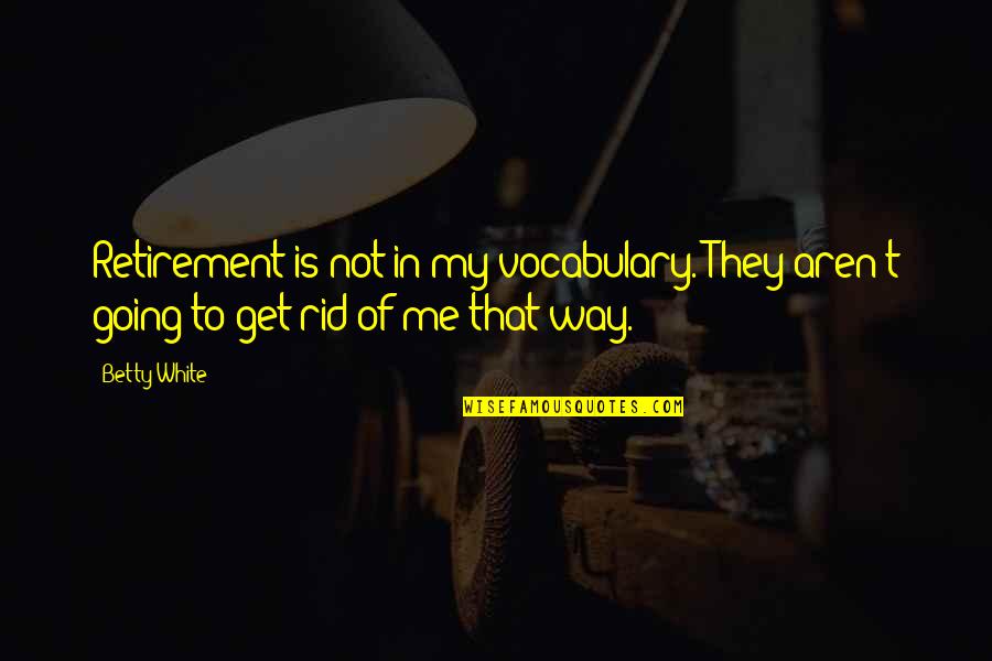 Get Rid Of Me Quotes By Betty White: Retirement is not in my vocabulary. They aren't