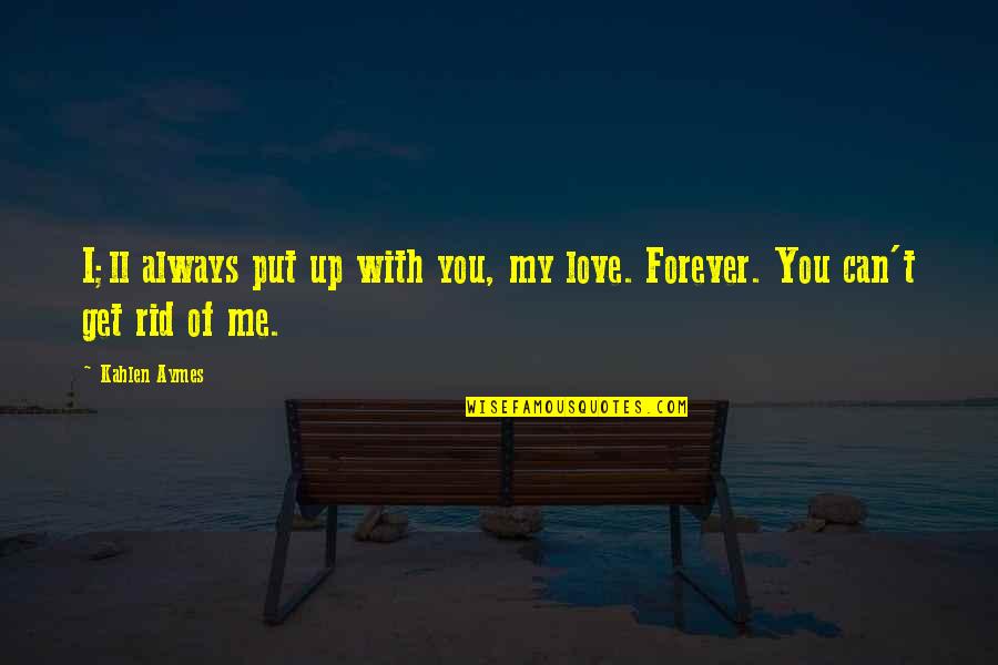Get Rid Of Me Quotes By Kahlen Aymes: I;ll always put up with you, my love.