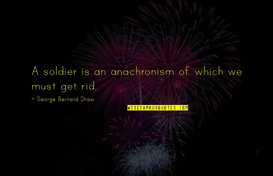 Get Rid Of Quotes By George Bernard Shaw: A soldier is an anachronism of which we