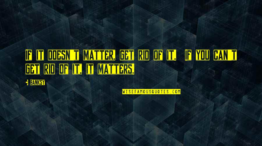 Get Rid Of You Quotes By Banksy: If it doesn't matter, get rid of it.