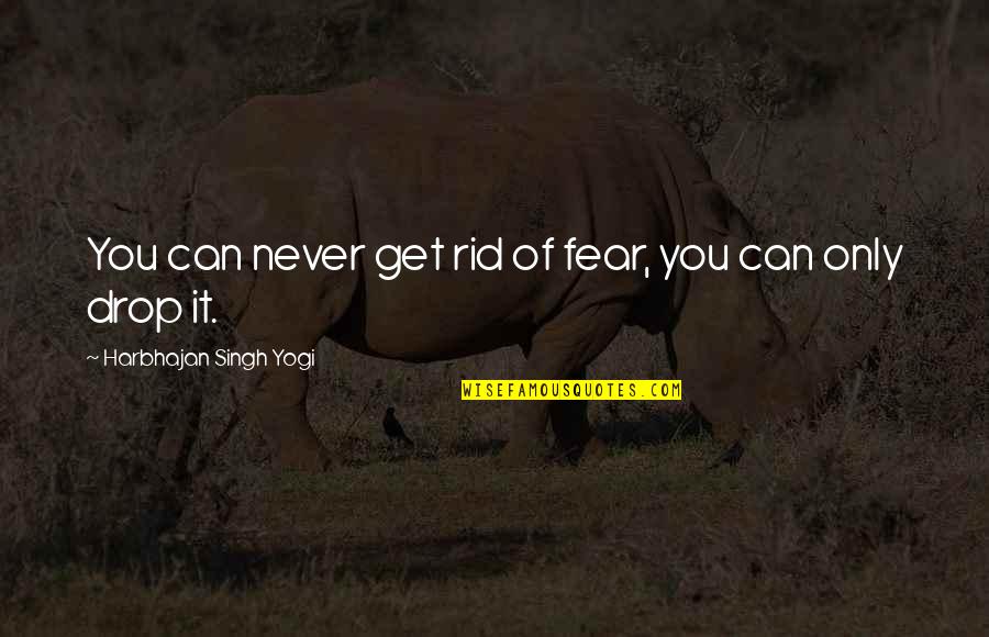 Get Rid Of You Quotes By Harbhajan Singh Yogi: You can never get rid of fear, you