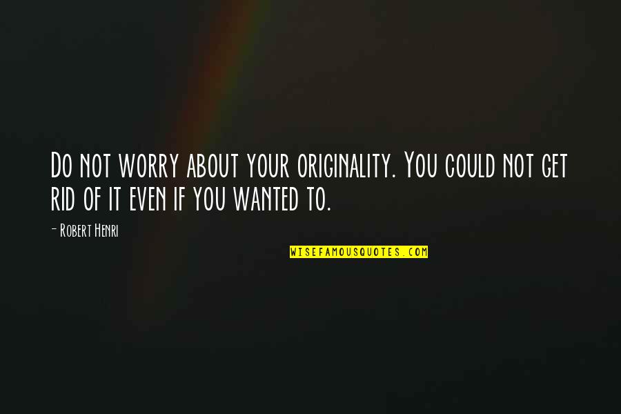 Get Rid Of You Quotes By Robert Henri: Do not worry about your originality. You could