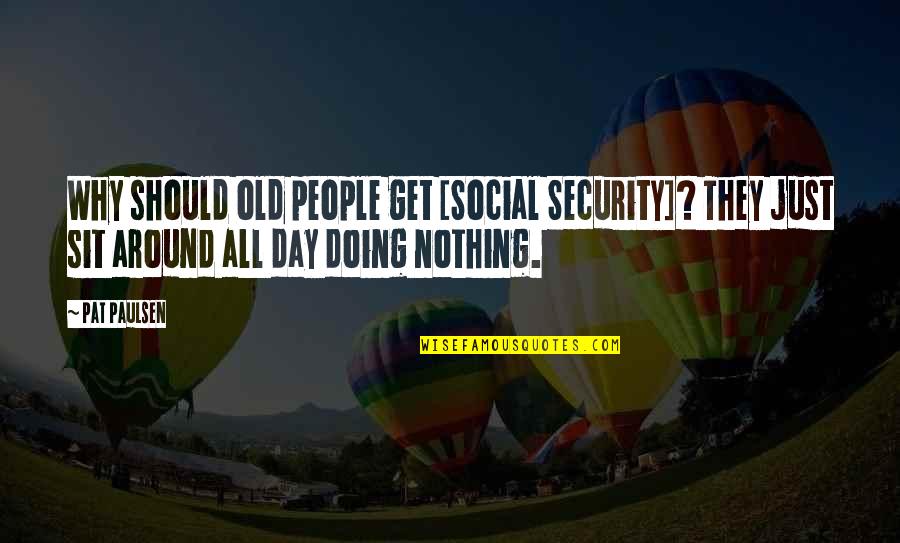 Get Security Quotes By Pat Paulsen: Why should old people get [Social Security]? They