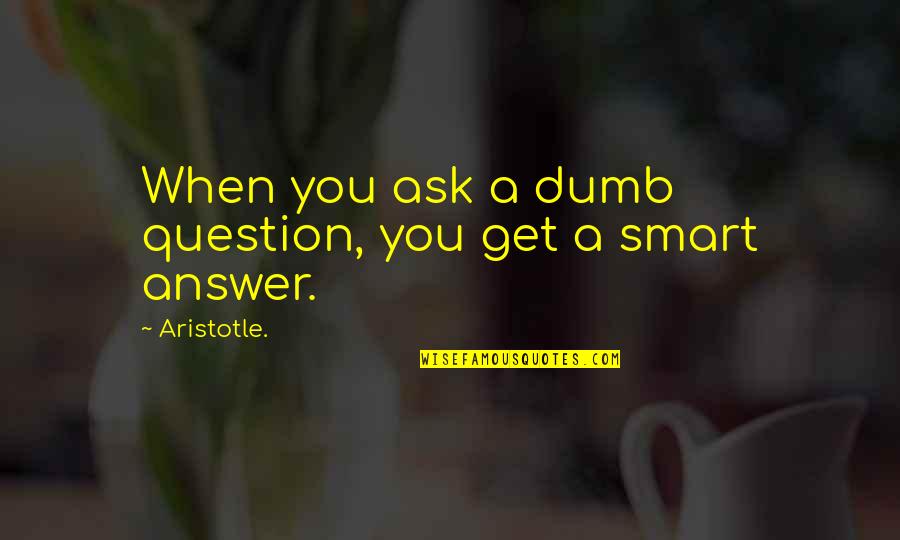 Get Smart Quotes By Aristotle.: When you ask a dumb question, you get