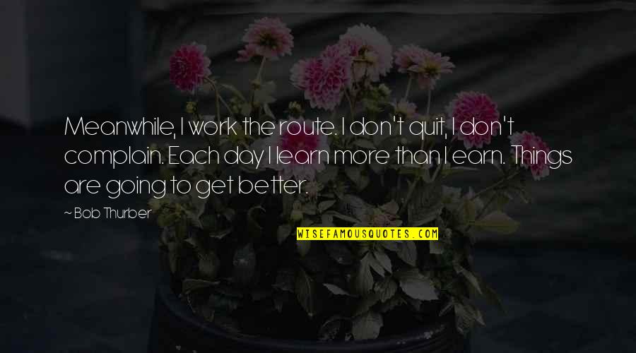 Get The Day Going Quotes By Bob Thurber: Meanwhile, I work the route. I don't quit,