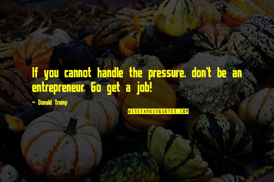 Get The Job Quotes By Donald Trump: If you cannot handle the pressure, don't be