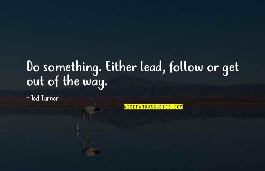 Get The Lead Out Quotes By Ted Turner: Do something. Either lead, follow or get out