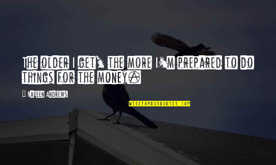 Get The Money Quotes By Naveen Andrews: The older I get, the more I'm prepared Get The Money Quotes By Naveen Andrews: The older I get, the more I'm prepared