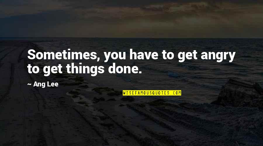 Get Things Done Quotes By Ang Lee: Sometimes, you have to get angry to get