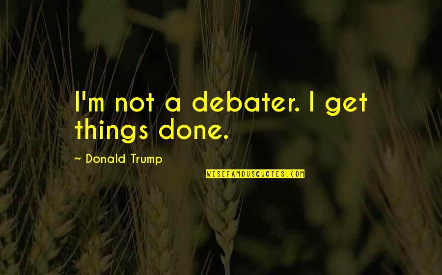 Get Things Done Quotes By Donald Trump: I'm not a debater. I get things done.