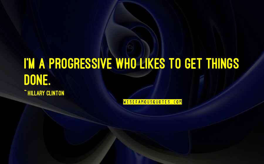 Get Things Done Quotes By Hillary Clinton: I'm a progressive who likes to get things