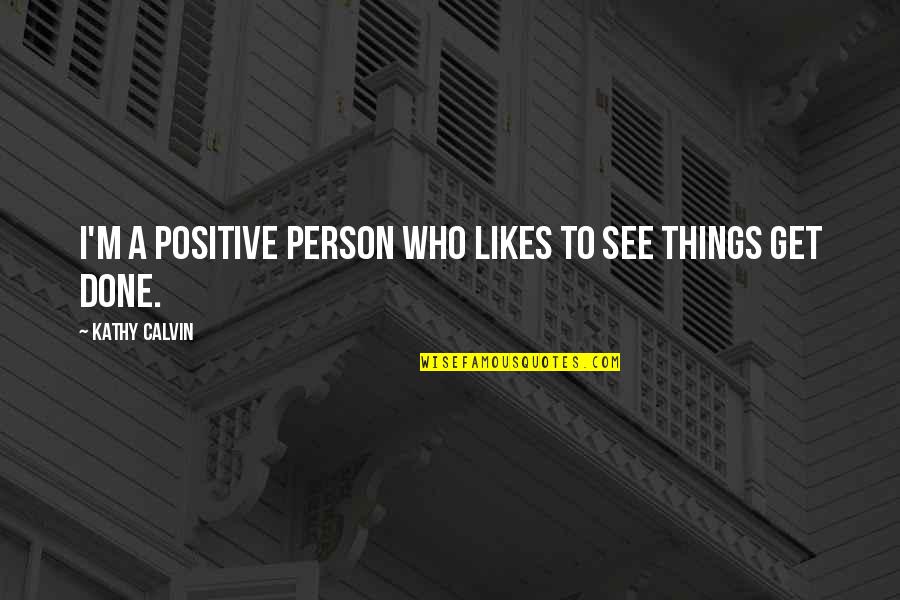 Get Things Done Quotes By Kathy Calvin: I'm a positive person who likes to see