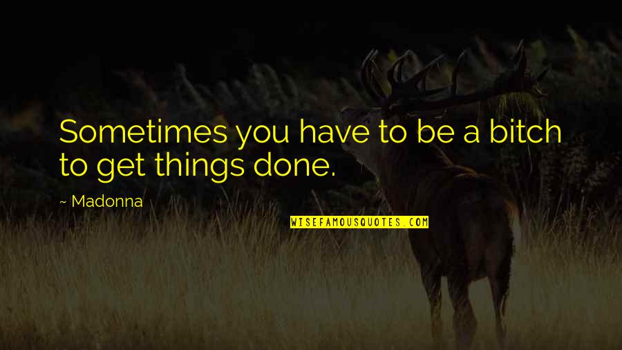 Get Things Done Quotes By Madonna: Sometimes you have to be a bitch to