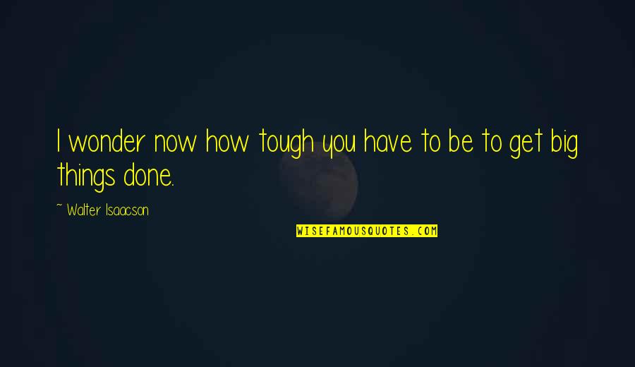 Get Things Done Quotes By Walter Isaacson: I wonder now how tough you have to