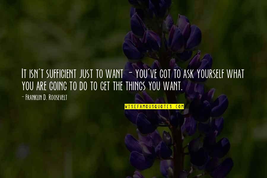 Get Things Going Quotes By Franklin D. Roosevelt: It isn't sufficient just to want - you've