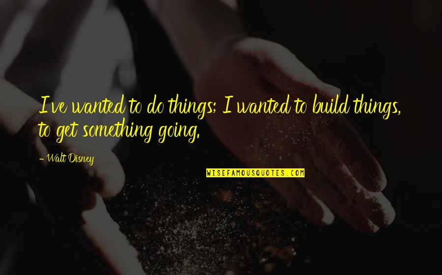 Get Things Going Quotes By Walt Disney: I've wanted to do things; I wanted to