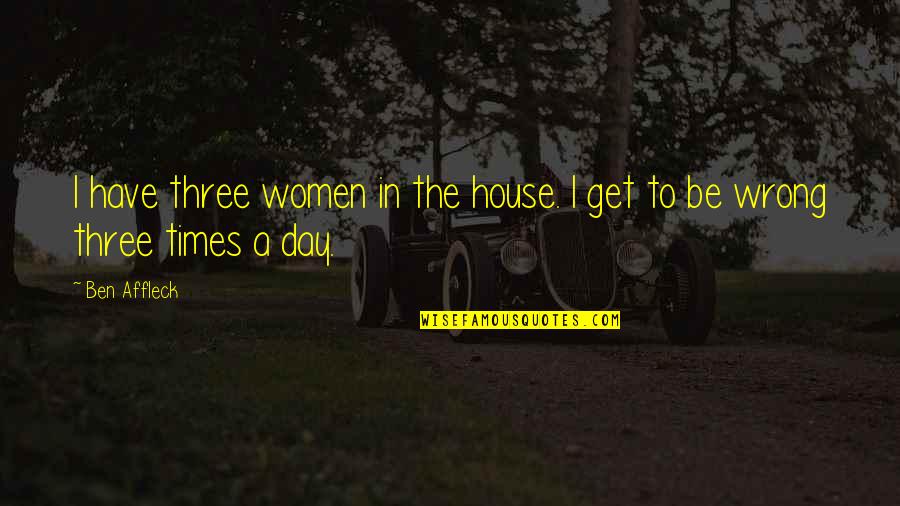 Get Three Quotes By Ben Affleck: I have three women in the house. I