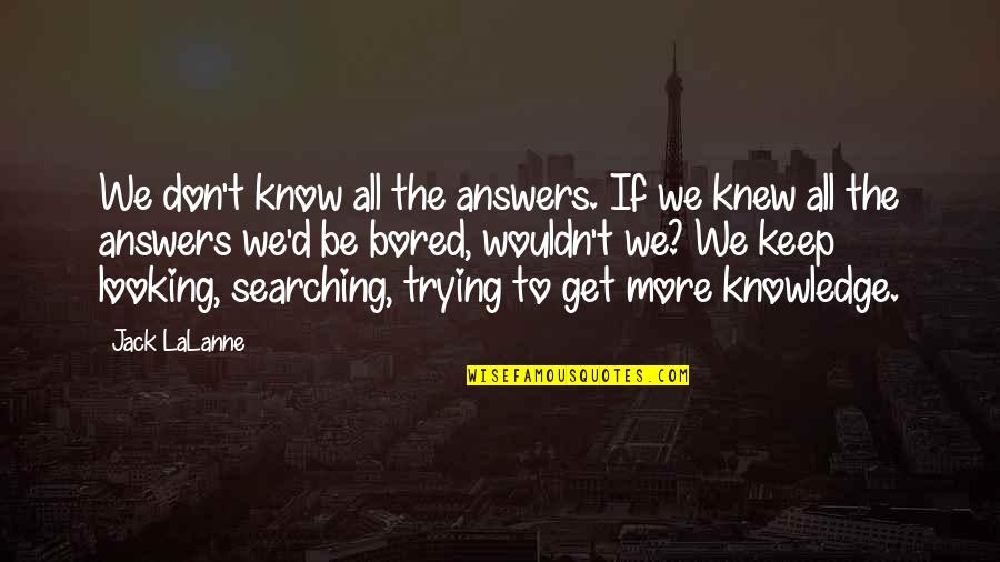 Get To Know Quotes By Jack LaLanne: We don't know all the answers. If we