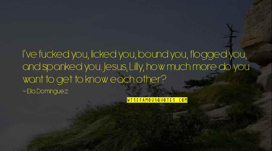 Get To Know You Quotes By Ella Dominguez: I've fucked you, licked you, bound you, flogged