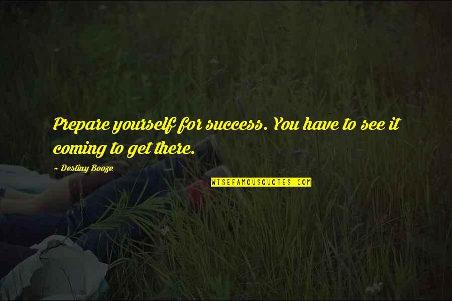 Get To See You Quotes By Destiny Booze: Prepare yourself for success. You have to see