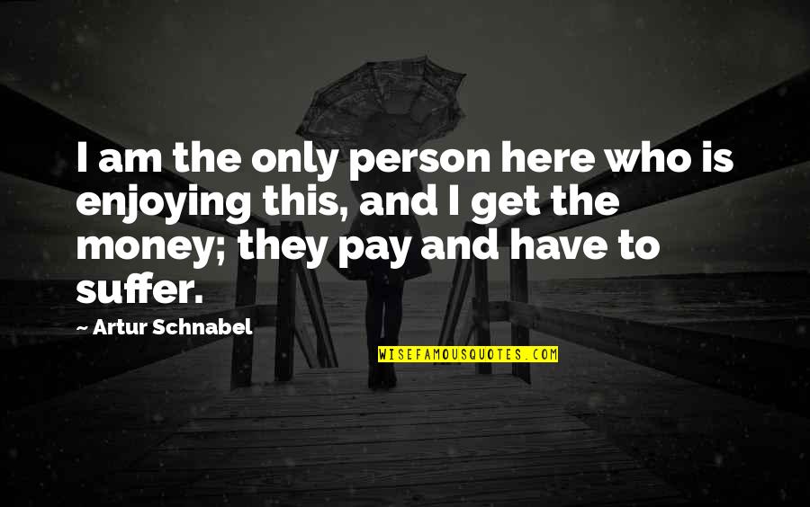 Get To The Money Quotes By Artur Schnabel: I am the only person here who is