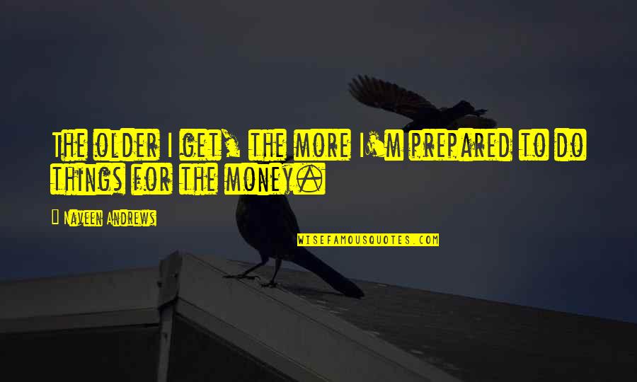 Get To The Money Quotes By Naveen Andrews: The older I get, the more I'm prepared