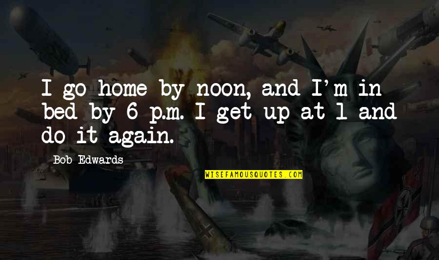 Get Up And Do It Again Quotes By Bob Edwards: I go home by noon, and I'm in