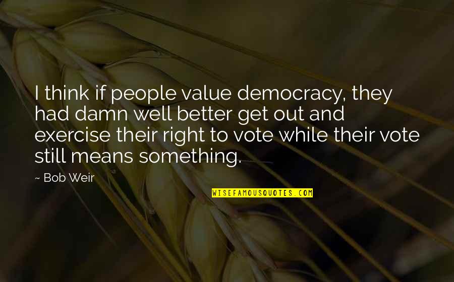 Get Up And Exercise Quotes By Bob Weir: I think if people value democracy, they had