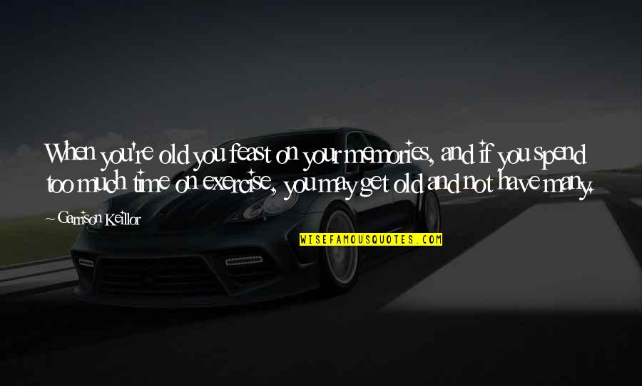 Get Up And Exercise Quotes By Garrison Keillor: When you're old you feast on your memories,