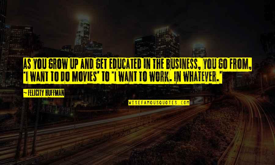 Get Up And Go To Work Quotes By Felicity Huffman: As you grow up and get educated in