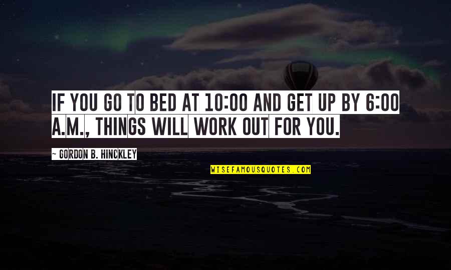 Get Up And Go To Work Quotes By Gordon B. Hinckley: If you go to bed at 10:00 and