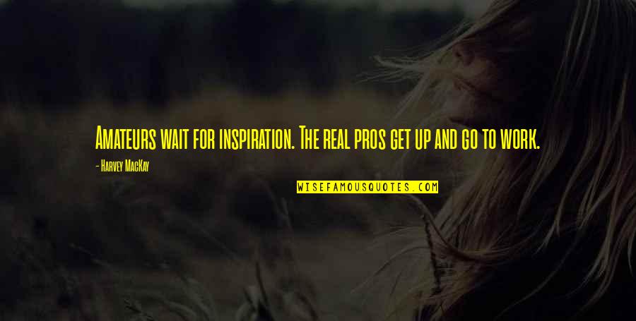 Get Up And Go To Work Quotes By Harvey MacKay: Amateurs wait for inspiration. The real pros get