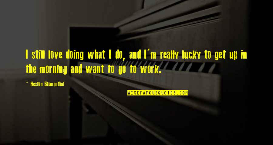 Get Up And Go To Work Quotes By Heston Blumenthal: I still love doing what I do, and