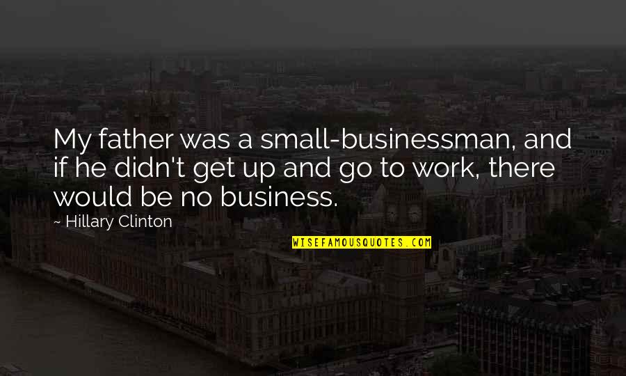 Get Up And Go To Work Quotes By Hillary Clinton: My father was a small-businessman, and if he