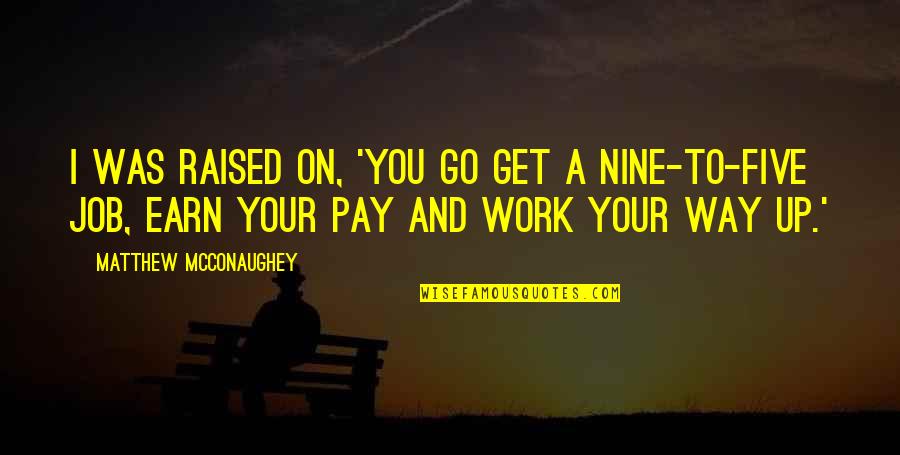 Get Up And Go To Work Quotes By Matthew McConaughey: I was raised on, 'You go get a Get Up And Go To Work Quotes By Matthew McConaughey: I was raised on, 'You go get a