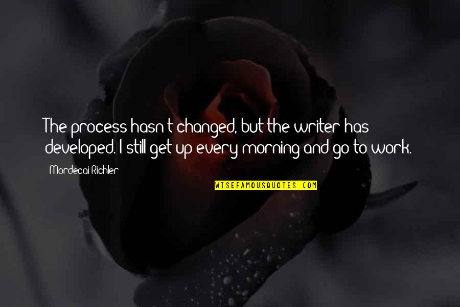 Get Up And Go To Work Quotes By Mordecai Richler: The process hasn't changed, but the writer has