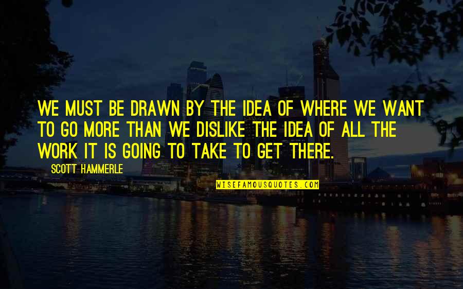 Get Up And Go To Work Quotes By Scott Hammerle: We must be drawn by the idea of