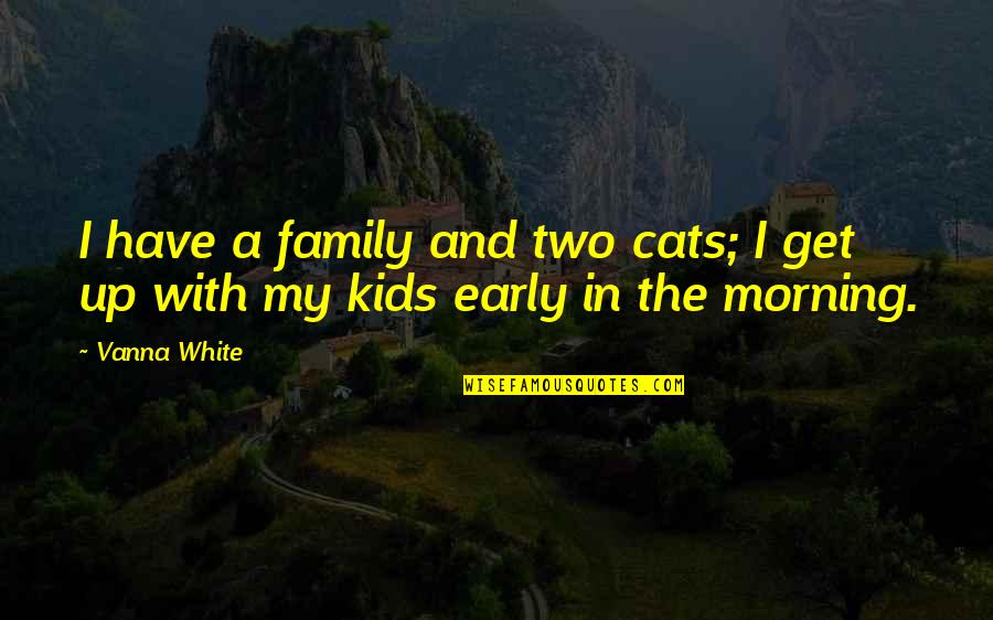 Get Up Early Morning Quotes By Vanna White: I have a family and two cats; I