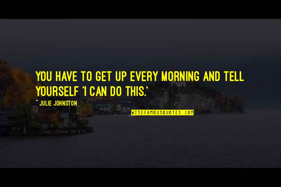 Get Up Every Morning Quotes By Julie Johnston: You have to get up every morning and