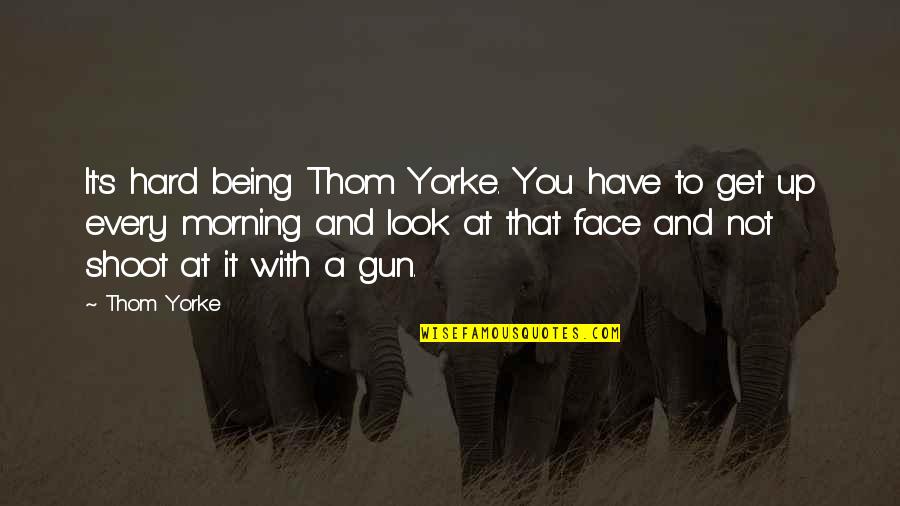 Get Up Every Morning Quotes By Thom Yorke: It's hard being Thom Yorke. You have to
