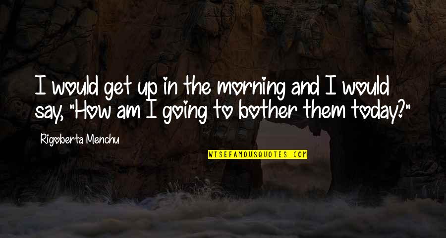 Get Up Get Going Quotes By Rigoberta Menchu: I would get up in the morning and