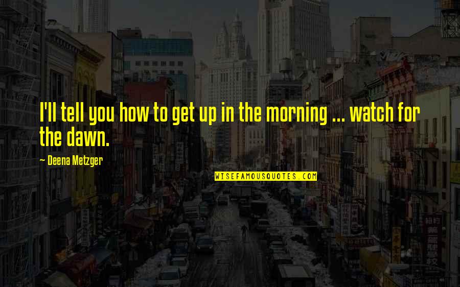 Get Up Morning Quotes By Deena Metzger: I'll tell you how to get up in