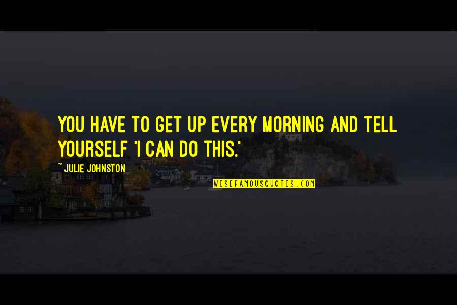 Get Up Morning Quotes By Julie Johnston: You have to get up every morning and