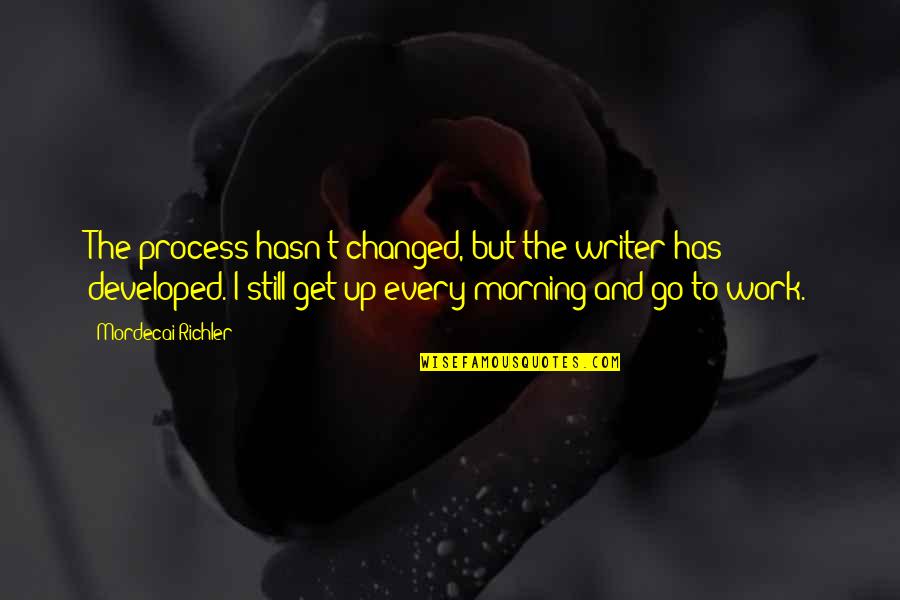 Get Up Morning Quotes By Mordecai Richler: The process hasn't changed, but the writer has