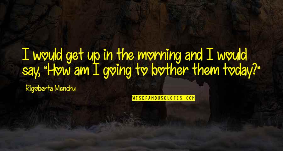 Get Up Morning Quotes By Rigoberta Menchu: I would get up in the morning and