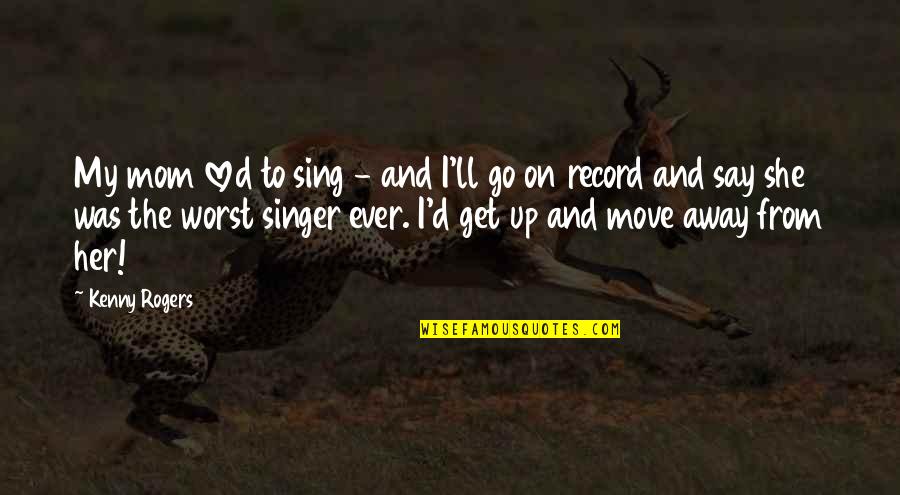 Get Up Move On Quotes By Kenny Rogers: My mom loved to sing - and I'll