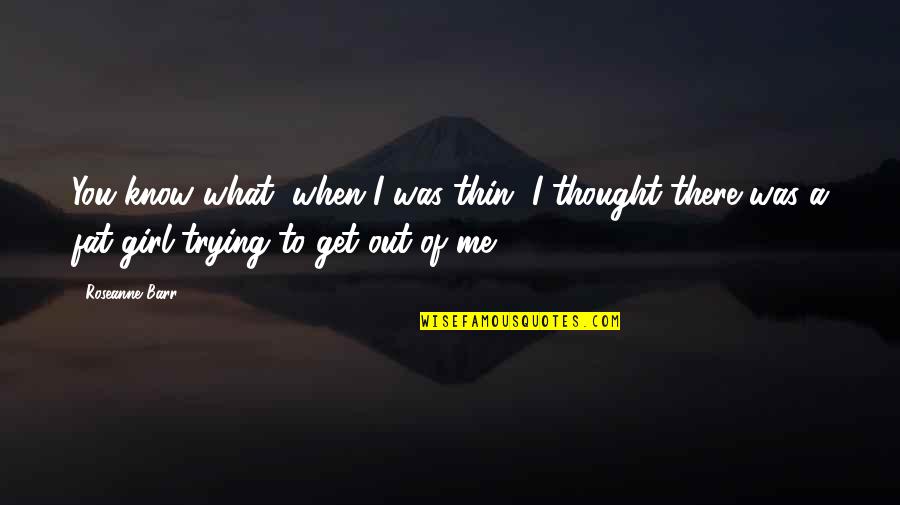 Get You A Girl Quotes By Roseanne Barr: You know what, when I was thin, I Get You A Girl Quotes By Roseanne Barr: You know what, when I was thin, I