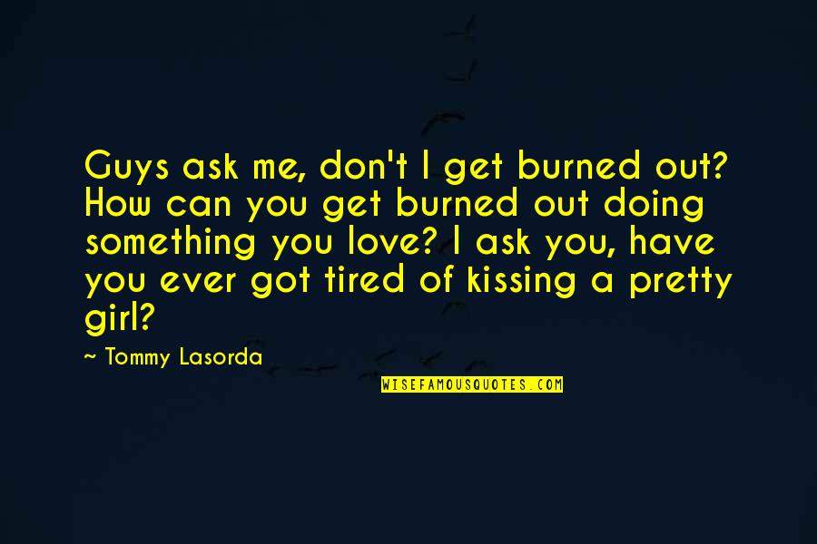 Get You A Girl Quotes By Tommy Lasorda: Guys ask me, don't I get burned out? Get You A Girl Quotes By Tommy Lasorda: Guys ask me, don't I get burned out?
