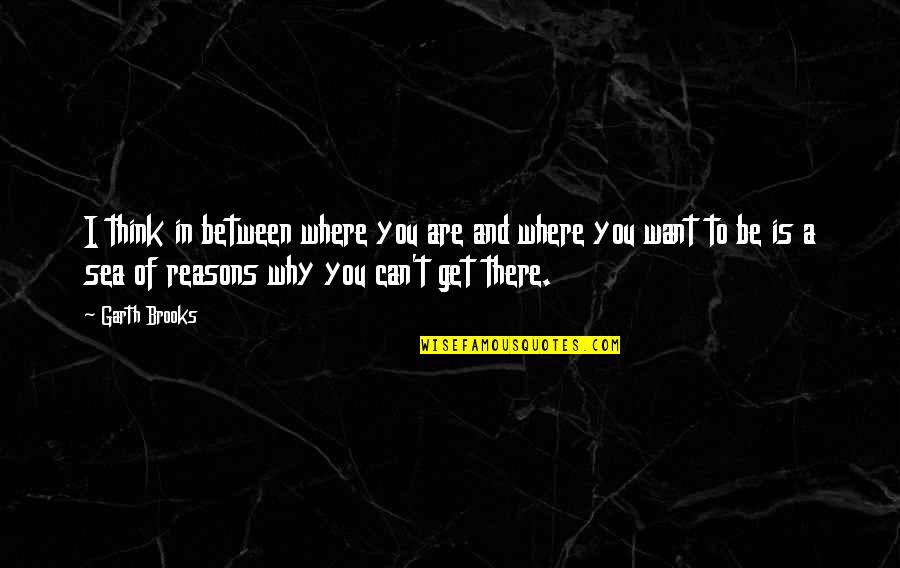 Get You Thinking Quotes By Garth Brooks: I think in between where you are and